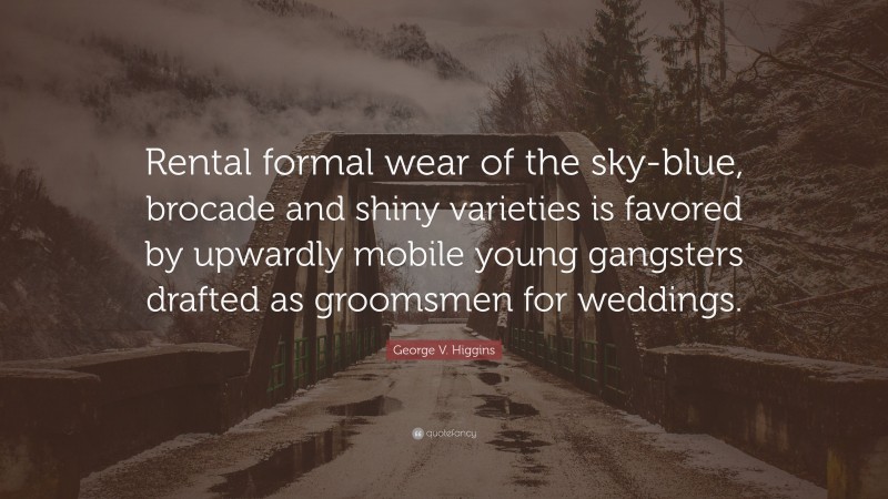 George V. Higgins Quote: “Rental formal wear of the sky-blue, brocade and shiny varieties is favored by upwardly mobile young gangsters drafted as groomsmen for weddings.”