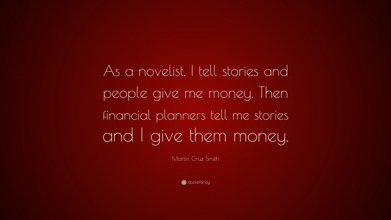 Martin Cruz Smith Quote: “As a novelist, I tell stories and people give me money. Then financial planners tell me stories and I give them money.”