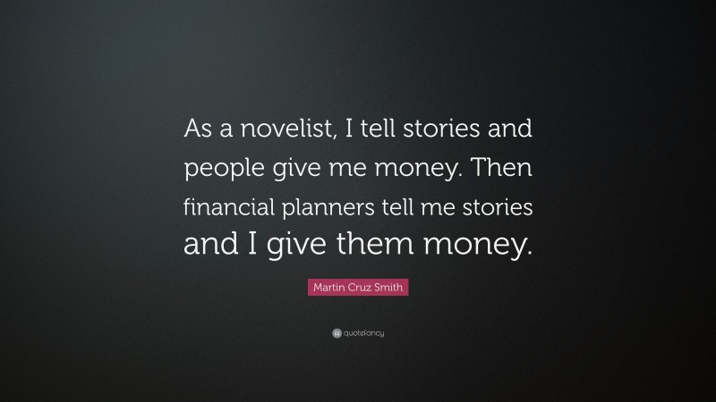 Martin Cruz Smith Quote: “As a novelist, I tell stories and people give me money. Then financial planners tell me stories and I give them money.”