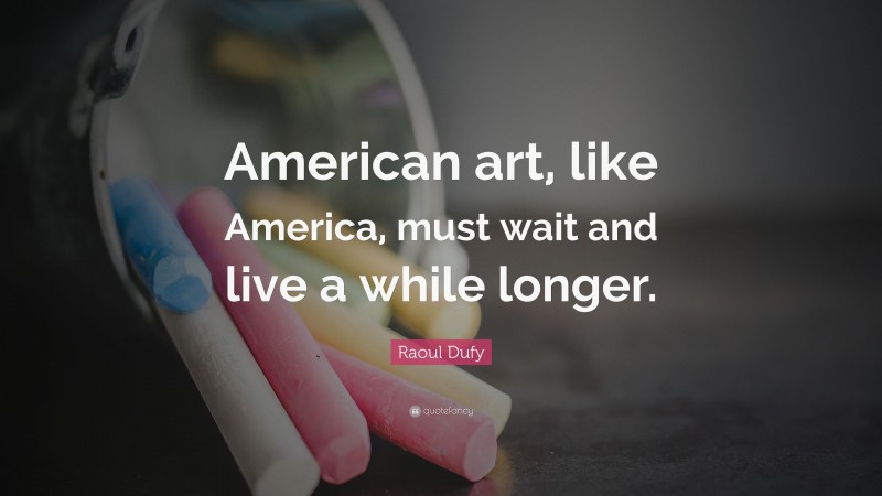 Raoul Dufy Quote: “American art, like America, must wait and live a while longer.”