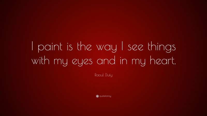 Raoul Dufy Quote: “I paint is the way I see things with my eyes and in my heart.”