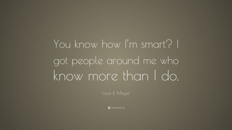 Louis B. Mayer Quote: “You know how I’m smart? I got people around me who know more than I do.”