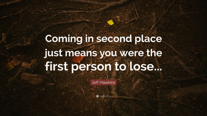Jeff Hawkins Quote: “Coming in second place just means you were the first person to lose...”