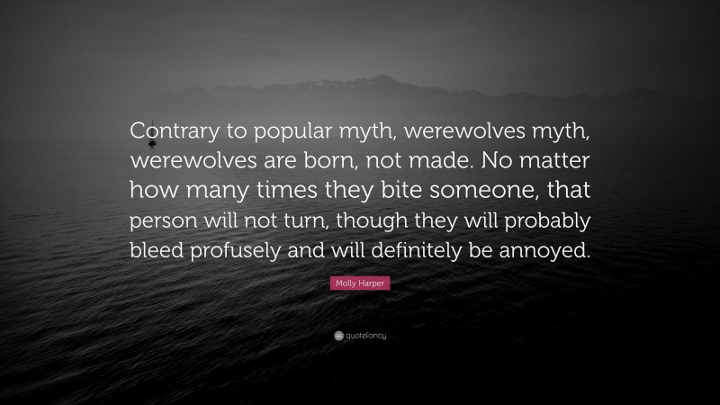 Molly Harper Quote: “Contrary to popular myth, werewolves myth, werewolves are born, not made. No matter how many times they bite someone, that person will not turn, though they will probably bleed profusely and will definitely be annoyed.”