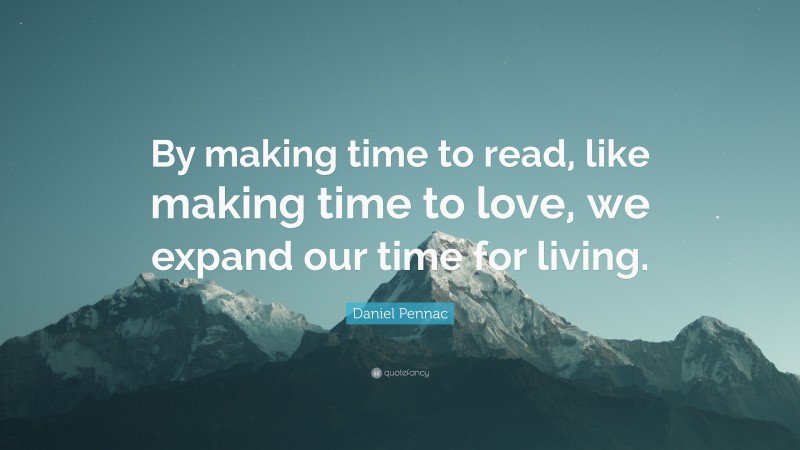 Daniel Pennac Quote: “By making time to read, like making time to love, we expand our time for living.”