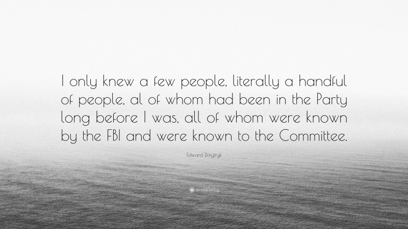 Edward Dmytryk Quote: “I only knew a few people, literally a handful of people, al of whom had been in the Party long before I was, all of whom were known by the FBI and were known to the Committee.”
