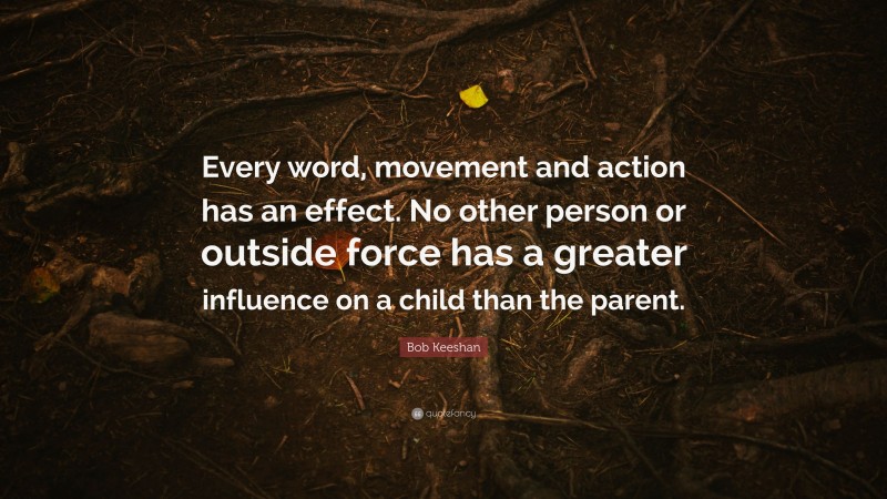 Bob Keeshan Quote: “Every word, movement and action has an effect. No other person or outside force has a greater influence on a child than the parent.”