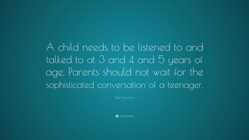 Bob Keeshan Quote: “A child needs to be listened to and talked to at 3 and 4 and 5 years of age. Parents should not wait for the sophisticated conversation of a teenager.”