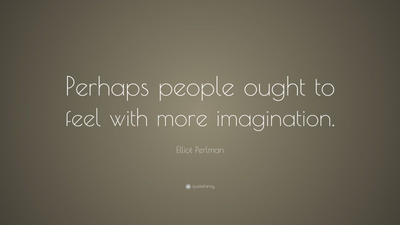 Elliot Perlman Quote: “Perhaps people ought to feel with more imagination.”