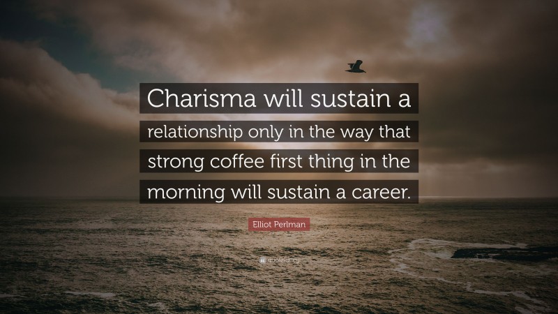 Elliot Perlman Quote: “Charisma will sustain a relationship only in the way that strong coffee first thing in the morning will sustain a career.”