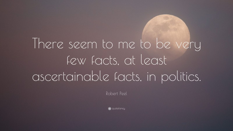 Robert Peel Quote: “There seem to me to be very few facts, at least ascertainable facts, in politics.”