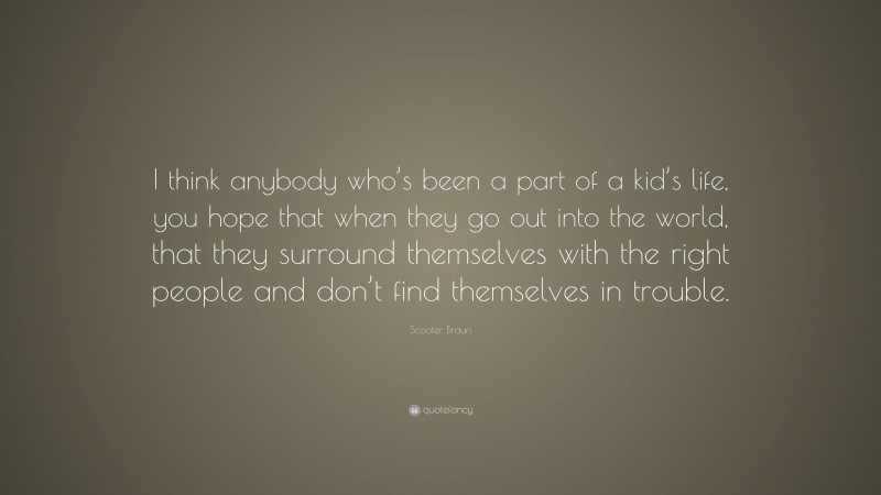 Scooter Braun Quote: “I think anybody who’s been a part of a kid’s life, you hope that when they go out into the world, that they surround themselves with the right people and don’t find themselves in trouble.”