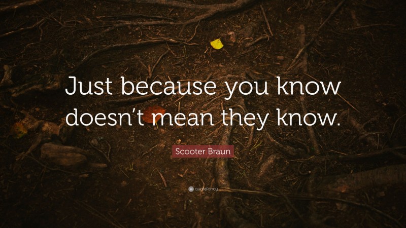 Scooter Braun Quote: “Just because you know doesn’t mean they know.”