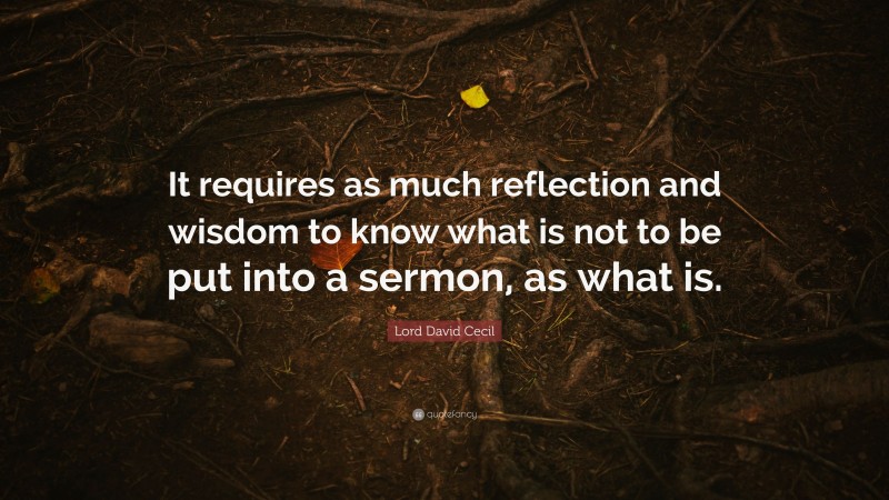 Lord David Cecil Quote: “It requires as much reflection and wisdom to know what is not to be put into a sermon, as what is.”