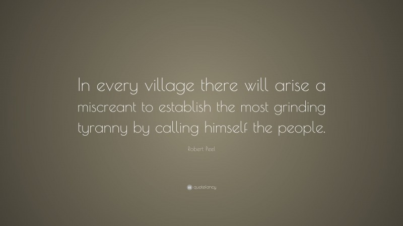 Robert Peel Quote: “In every village there will arise a miscreant to establish the most grinding tyranny by calling himself the people.”