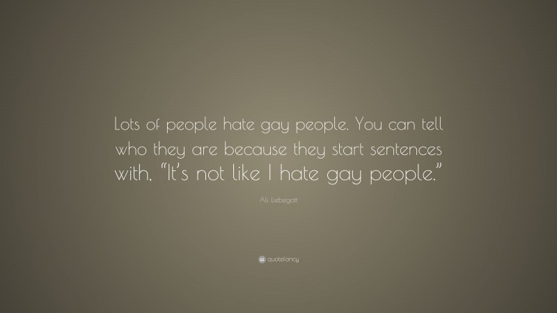 Ali Liebegott Quote: “Lots of people hate gay people. You can tell who they are because they start sentences with, “It’s not like I hate gay people.””