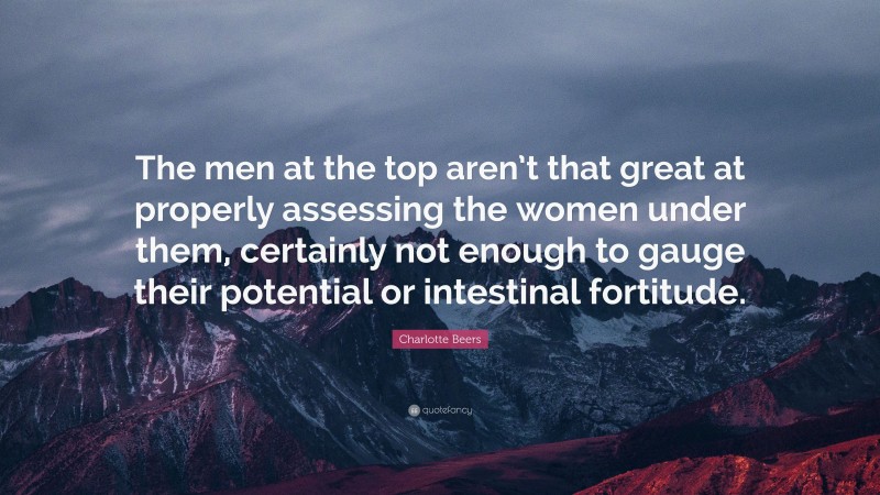 Charlotte Beers Quote: “The men at the top aren’t that great at properly assessing the women under them, certainly not enough to gauge their potential or intestinal fortitude.”