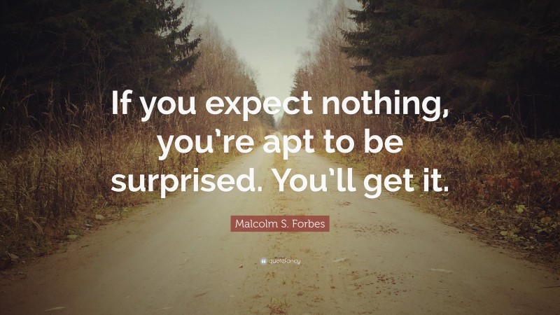 Malcolm S. Forbes Quote: “If you expect nothing, you’re apt to be surprised. You’ll get it.”