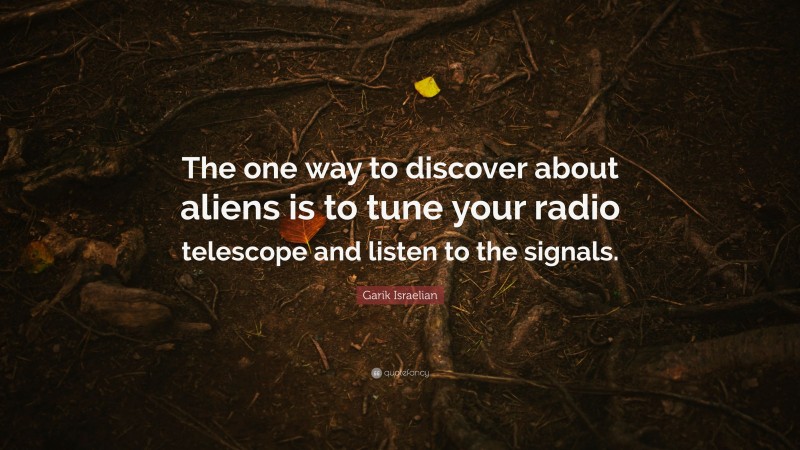 Garik Israelian Quote: “The one way to discover about aliens is to tune your radio telescope and listen to the signals.”