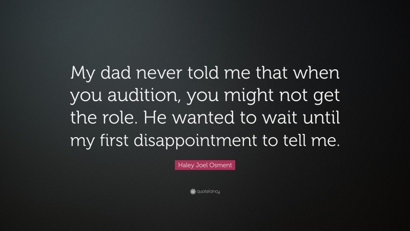 Haley Joel Osment Quote: “My dad never told me that when you audition, you might not get the role. He wanted to wait until my first disappointment to tell me.”