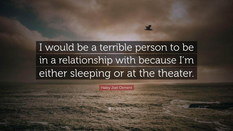 Haley Joel Osment Quote: “I would be a terrible person to be in a relationship with because I’m either sleeping or at the theater.”