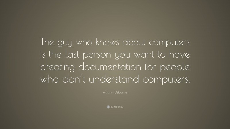 Adam Osborne Quote: “The guy who knows about computers is the last person you want to have creating documentation for people who don’t understand computers.”