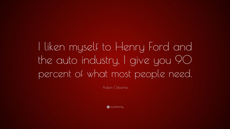 Adam Osborne Quote: “I liken myself to Henry Ford and the auto industry, I give you 90 percent of what most people need.”