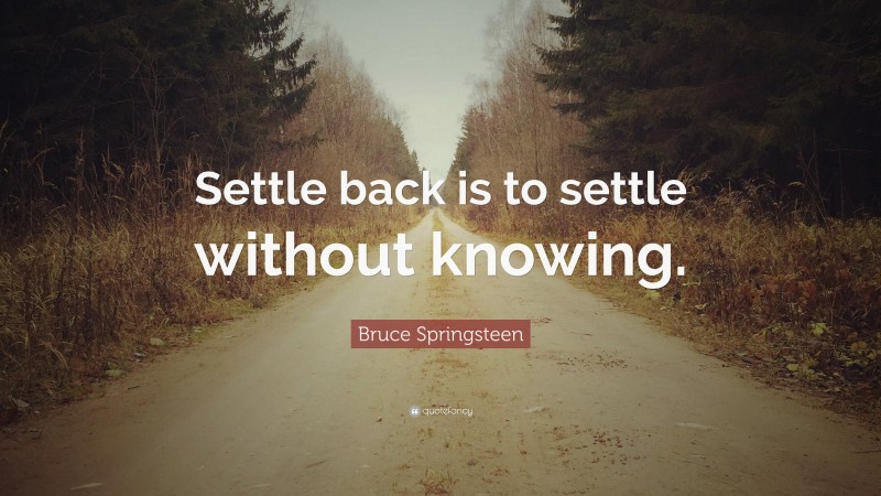 Bruce Springsteen Quote: “Settle back is to settle without knowing.”