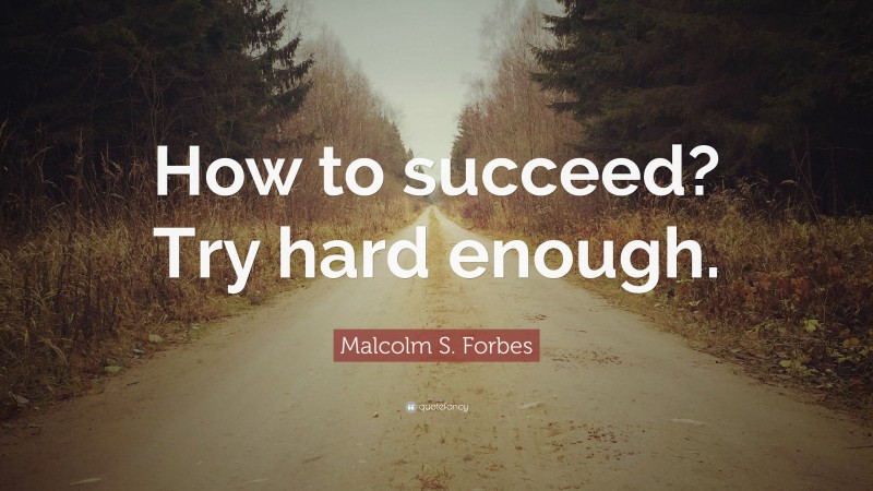 Malcolm S. Forbes Quote: “How to succeed? Try hard enough.”