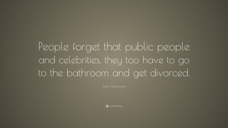 John Densmore Quote: “People forget that public people and celebrities, they too have to go to the bathroom and get divorced.”