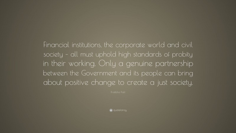 Pratibha Patil Quote: “Financial institutions, the corporate world and civil society – all must uphold high standards of probity in their working. Only a genuine partnership between the Government and its people can bring about positive change to create a just society.”