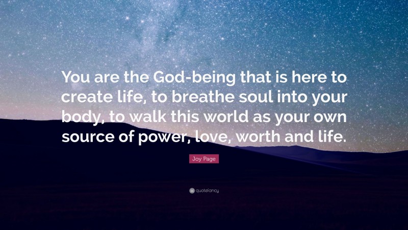 Joy Page Quote: “You are the God-being that is here to create life, to breathe soul into your body, to walk this world as your own source of power, love, worth and life.”