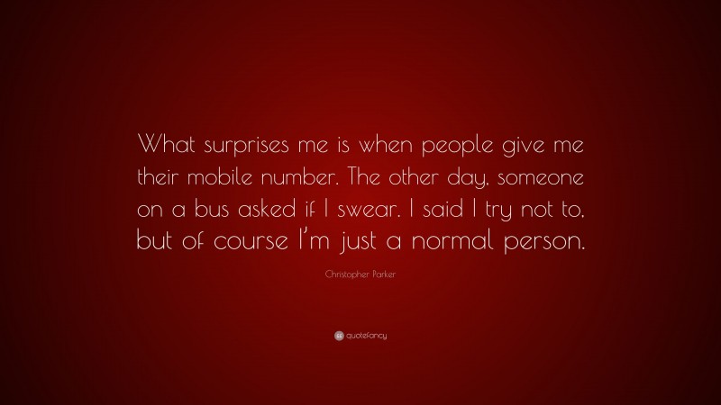 Christopher Parker Quote: “What surprises me is when people give me their mobile number. The other day, someone on a bus asked if I swear. I said I try not to, but of course I’m just a normal person.”
