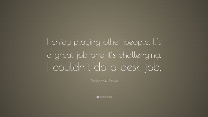 Christopher Parker Quote: “I enjoy playing other people. It’s a great job and it’s challenging. I couldn’t do a desk job.”
