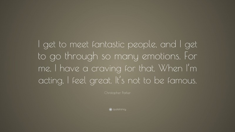 Christopher Parker Quote: “I get to meet fantastic people, and I get to go through so many emotions. For me, I have a craving for that. When I’m acting, I feel great. It’s not to be famous.”