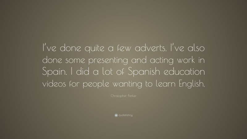 Christopher Parker Quote: “I’ve done quite a few adverts. I’ve also done some presenting and acting work in Spain. I did a lot of Spanish education videos for people wanting to learn English.”