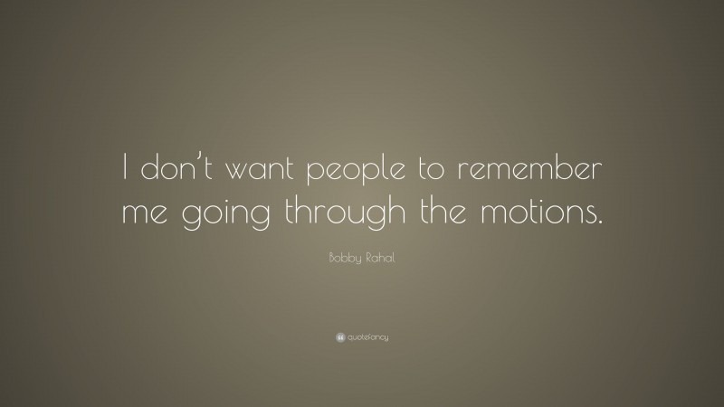 Bobby Rahal Quote: “I don’t want people to remember me going through the motions.”