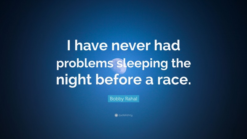 Bobby Rahal Quote: “I have never had problems sleeping the night before a race.”