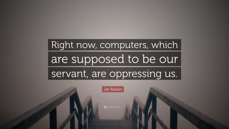 Jef Raskin Quote: “Right now, computers, which are supposed to be our servant, are oppressing us.”