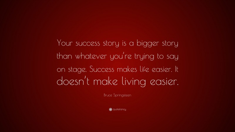 Bruce Springsteen Quote: “Your success story is a bigger story than whatever you’re trying to say on stage. Success makes life easier. It doesn’t make living easier.”