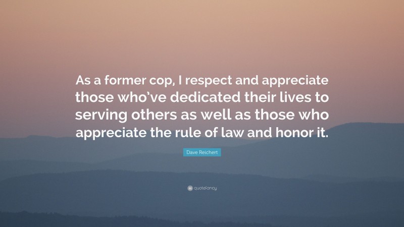 Dave Reichert Quote: “As a former cop, I respect and appreciate those who’ve dedicated their lives to serving others as well as those who appreciate the rule of law and honor it.”