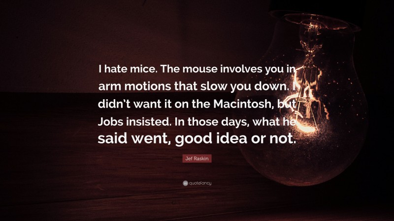 Jef Raskin Quote: “I hate mice. The mouse involves you in arm motions that slow you down. I didn’t want it on the Macintosh, but Jobs insisted. In those days, what he said went, good idea or not.”