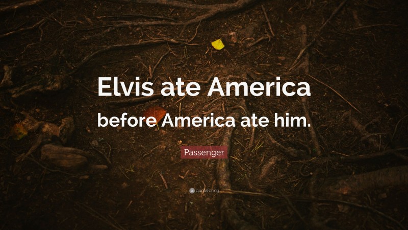 Passenger Quote: “Elvis ate America before America ate him.”