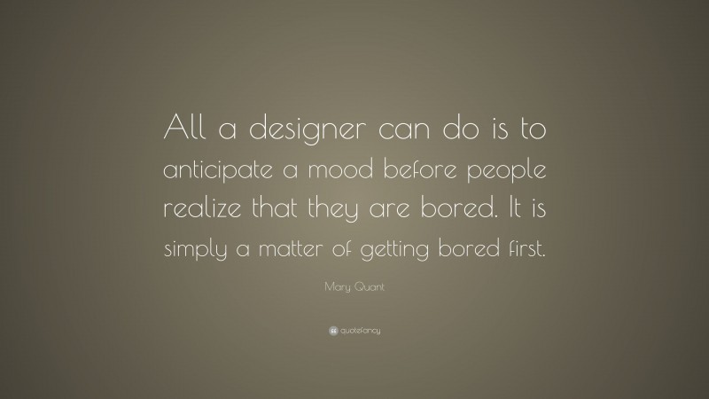 Mary Quant Quote: “All a designer can do is to anticipate a mood before people realize that they are bored. It is simply a matter of getting bored first.”