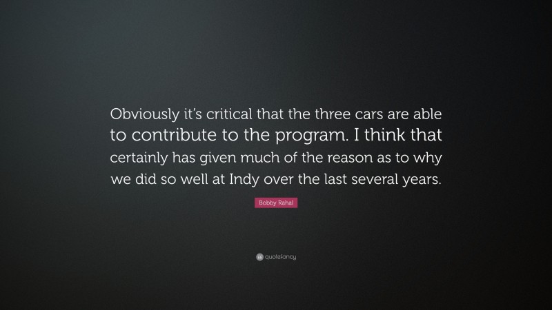 Bobby Rahal Quote: “Obviously it’s critical that the three cars are able to contribute to the program. I think that certainly has given much of the reason as to why we did so well at Indy over the last several years.”
