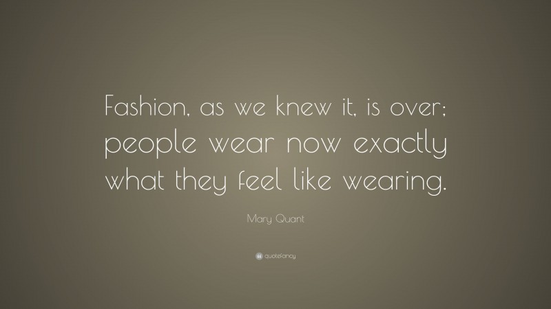 Mary Quant Quote: “Fashion, as we knew it, is over; people wear now exactly what they feel like wearing.”