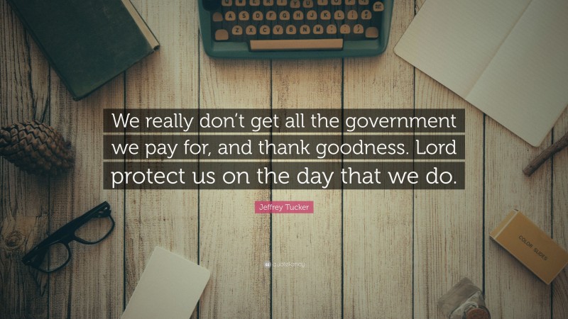 Jeffrey Tucker Quote: “We really don’t get all the government we pay for, and thank goodness. Lord protect us on the day that we do.”