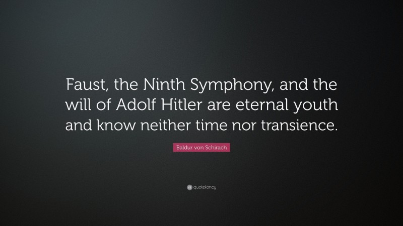 Baldur von Schirach Quote: “Faust, the Ninth Symphony, and the will of Adolf Hitler are eternal youth and know neither time nor transience.”