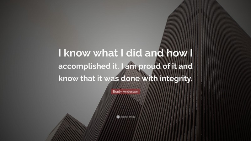 Brady Anderson Quote: “I know what I did and how I accomplished it. I am proud of it and know that it was done with integrity.”