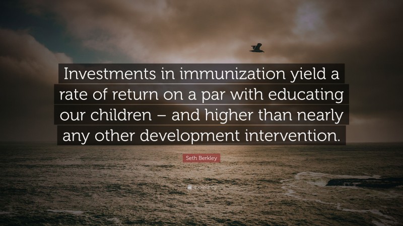 Seth Berkley Quote: “Investments in immunization yield a rate of return on a par with educating our children – and higher than nearly any other development intervention.”